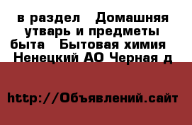  в раздел : Домашняя утварь и предметы быта » Бытовая химия . Ненецкий АО,Черная д.